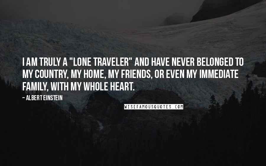 Albert Einstein Quotes: I am truly a "lone traveler" and have never belonged to my country, my home, my friends, or even my immediate family, with my whole heart.