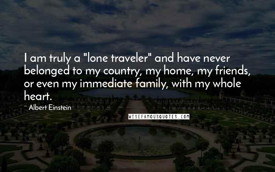 Albert Einstein Quotes: I am truly a "lone traveler" and have never belonged to my country, my home, my friends, or even my immediate family, with my whole heart.
