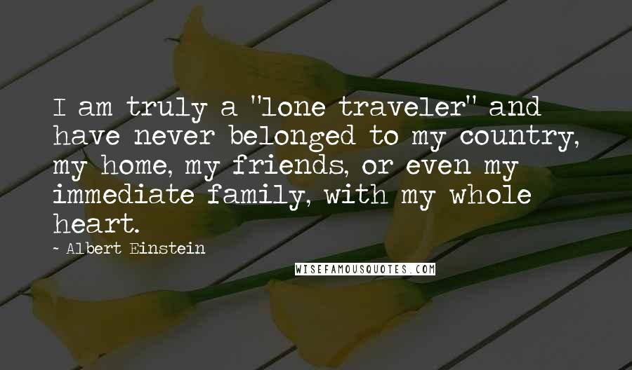 Albert Einstein Quotes: I am truly a "lone traveler" and have never belonged to my country, my home, my friends, or even my immediate family, with my whole heart.