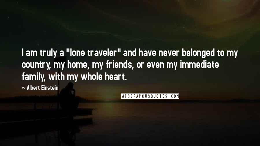 Albert Einstein Quotes: I am truly a "lone traveler" and have never belonged to my country, my home, my friends, or even my immediate family, with my whole heart.