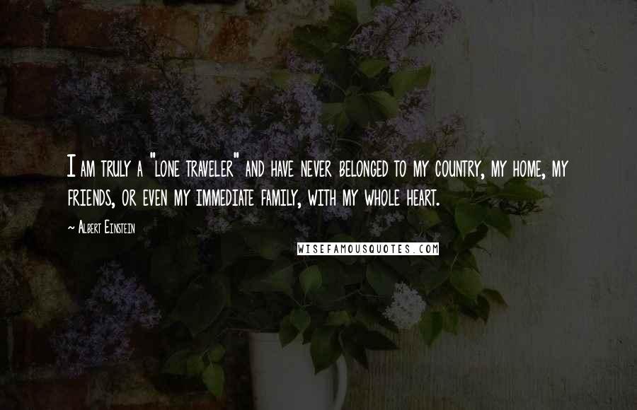 Albert Einstein Quotes: I am truly a "lone traveler" and have never belonged to my country, my home, my friends, or even my immediate family, with my whole heart.