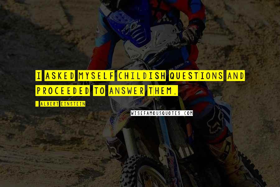 Albert Einstein Quotes: I asked myself childish questions and proceeded to answer them.