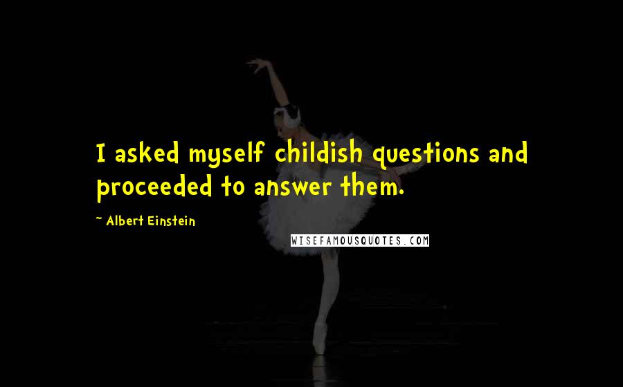 Albert Einstein Quotes: I asked myself childish questions and proceeded to answer them.