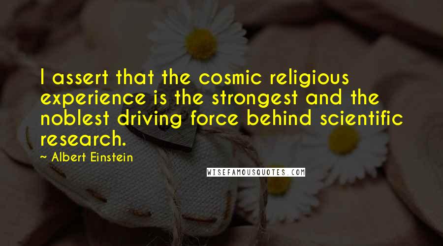 Albert Einstein Quotes: I assert that the cosmic religious experience is the strongest and the noblest driving force behind scientific research.