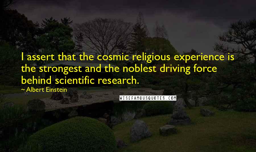 Albert Einstein Quotes: I assert that the cosmic religious experience is the strongest and the noblest driving force behind scientific research.