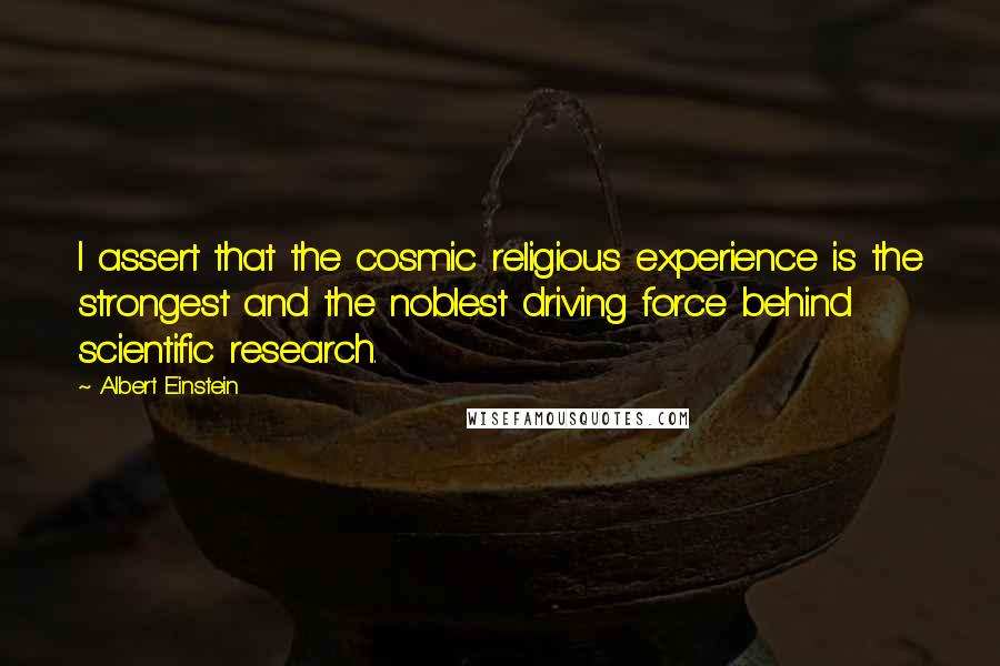 Albert Einstein Quotes: I assert that the cosmic religious experience is the strongest and the noblest driving force behind scientific research.