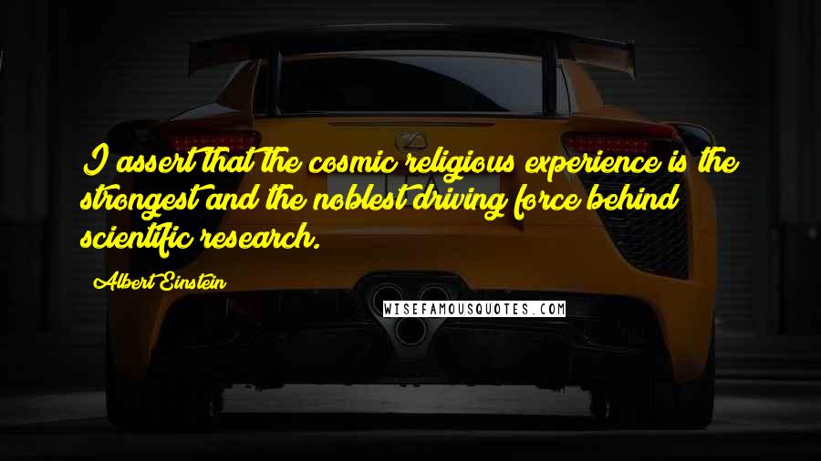 Albert Einstein Quotes: I assert that the cosmic religious experience is the strongest and the noblest driving force behind scientific research.