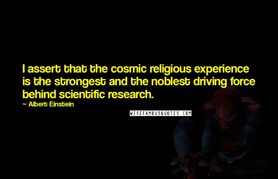 Albert Einstein Quotes: I assert that the cosmic religious experience is the strongest and the noblest driving force behind scientific research.