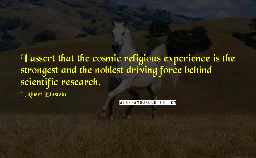 Albert Einstein Quotes: I assert that the cosmic religious experience is the strongest and the noblest driving force behind scientific research.