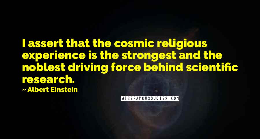 Albert Einstein Quotes: I assert that the cosmic religious experience is the strongest and the noblest driving force behind scientific research.