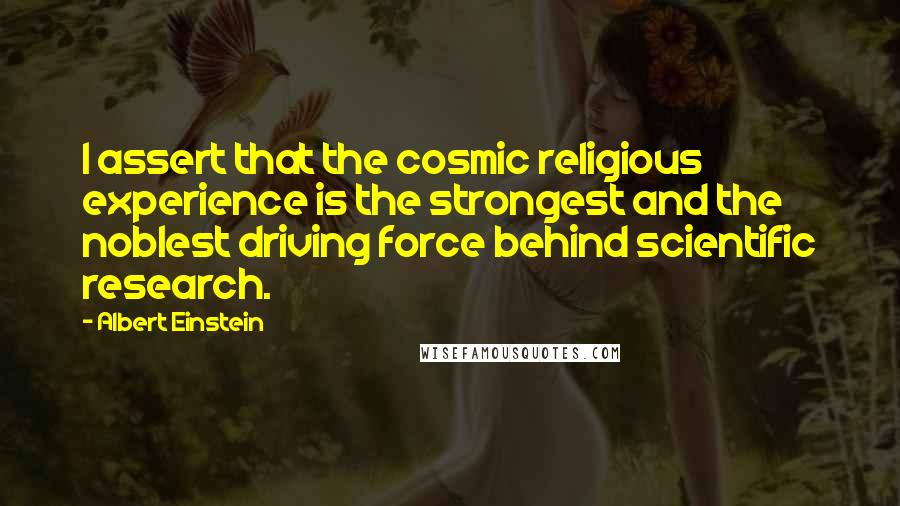 Albert Einstein Quotes: I assert that the cosmic religious experience is the strongest and the noblest driving force behind scientific research.