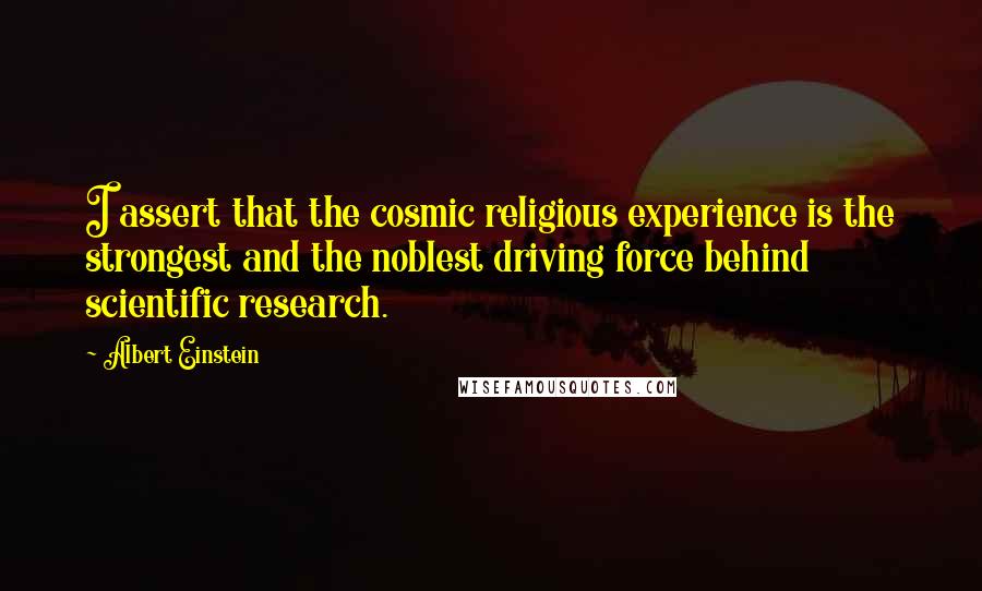 Albert Einstein Quotes: I assert that the cosmic religious experience is the strongest and the noblest driving force behind scientific research.