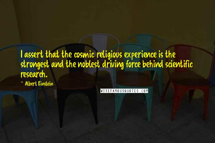 Albert Einstein Quotes: I assert that the cosmic religious experience is the strongest and the noblest driving force behind scientific research.