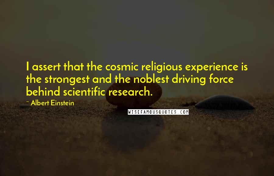 Albert Einstein Quotes: I assert that the cosmic religious experience is the strongest and the noblest driving force behind scientific research.