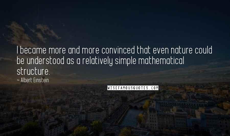 Albert Einstein Quotes: I became more and more convinced that even nature could be understood as a relatively simple mathematical structure.