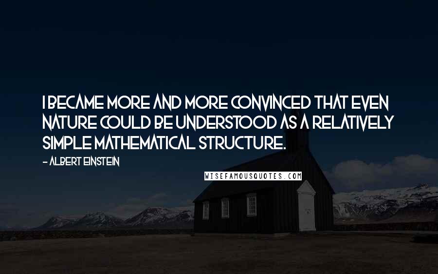 Albert Einstein Quotes: I became more and more convinced that even nature could be understood as a relatively simple mathematical structure.