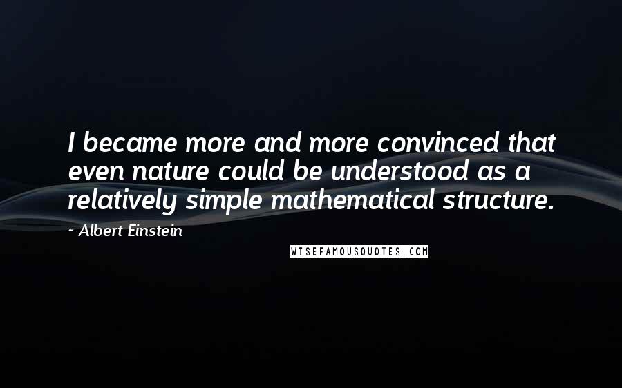 Albert Einstein Quotes: I became more and more convinced that even nature could be understood as a relatively simple mathematical structure.