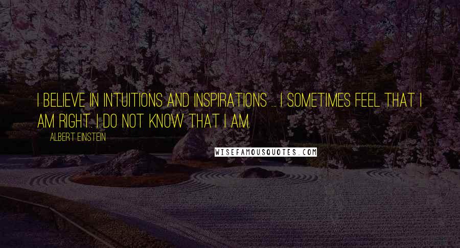 Albert Einstein Quotes: I believe in intuitions and inspirations ... I sometimes FEEL that I am right. I do not KNOW that I am.