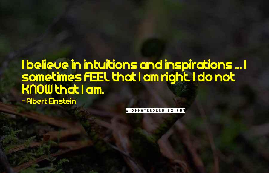 Albert Einstein Quotes: I believe in intuitions and inspirations ... I sometimes FEEL that I am right. I do not KNOW that I am.