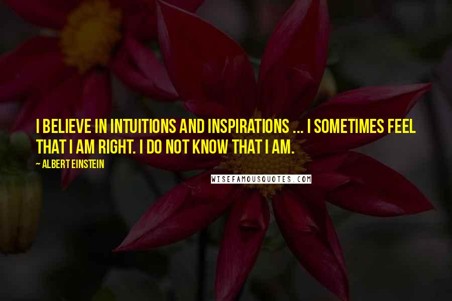 Albert Einstein Quotes: I believe in intuitions and inspirations ... I sometimes FEEL that I am right. I do not KNOW that I am.