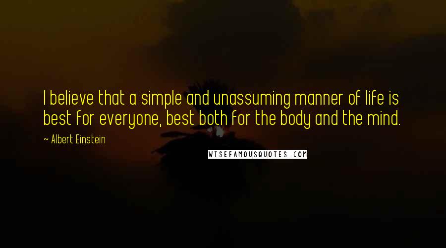 Albert Einstein Quotes: I believe that a simple and unassuming manner of life is best for everyone, best both for the body and the mind.