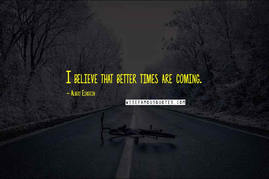 Albert Einstein Quotes: I believe that better times are coming.