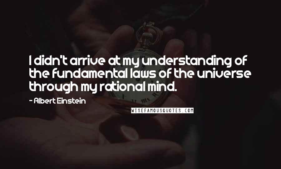 Albert Einstein Quotes: I didn't arrive at my understanding of the fundamental laws of the universe through my rational mind.