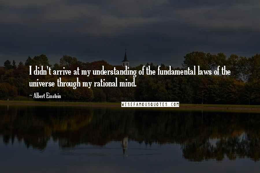 Albert Einstein Quotes: I didn't arrive at my understanding of the fundamental laws of the universe through my rational mind.