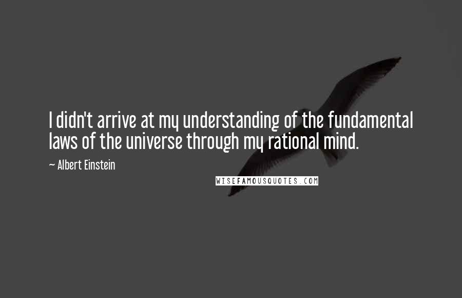 Albert Einstein Quotes: I didn't arrive at my understanding of the fundamental laws of the universe through my rational mind.