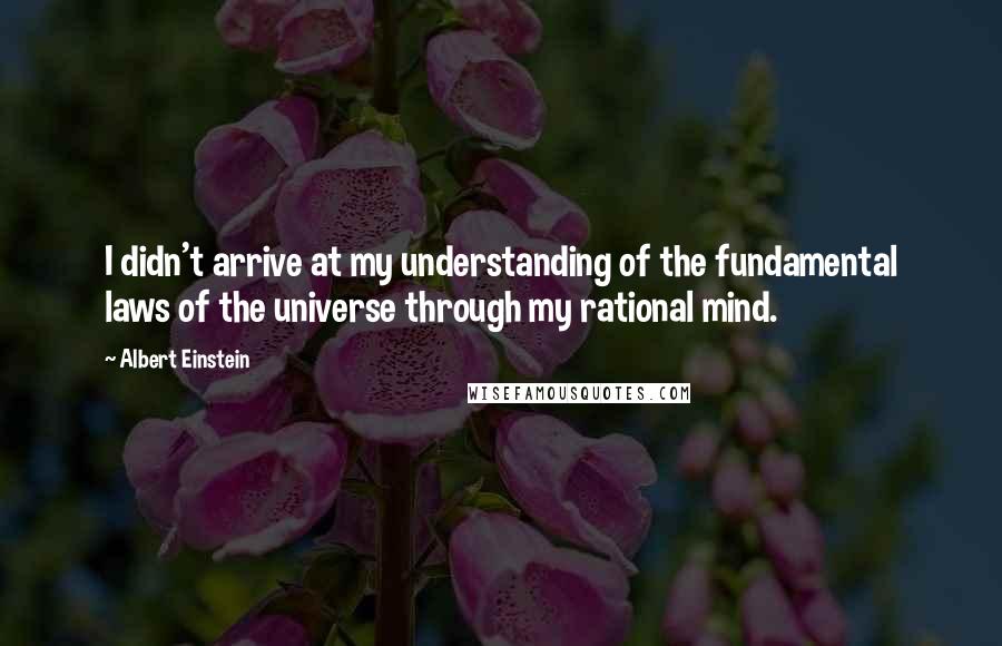 Albert Einstein Quotes: I didn't arrive at my understanding of the fundamental laws of the universe through my rational mind.
