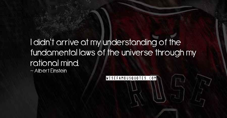 Albert Einstein Quotes: I didn't arrive at my understanding of the fundamental laws of the universe through my rational mind.