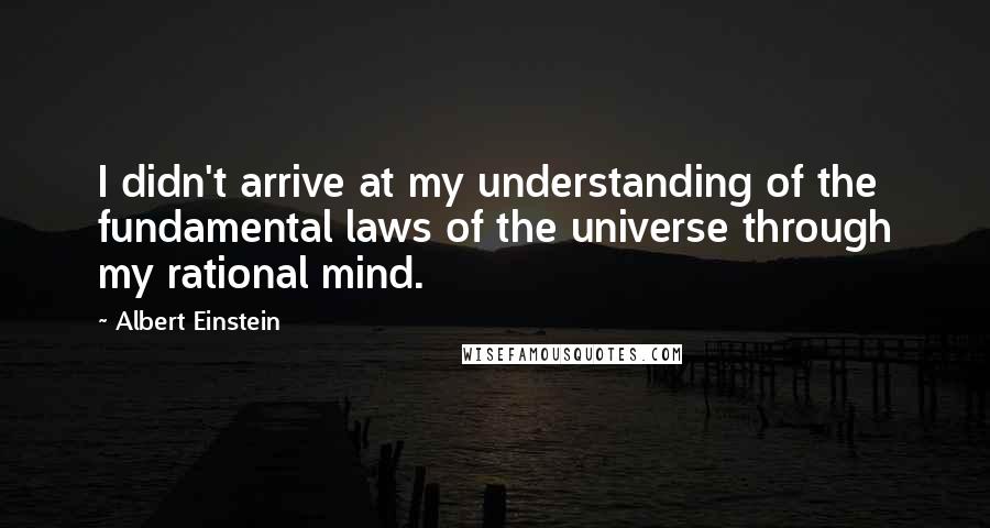 Albert Einstein Quotes: I didn't arrive at my understanding of the fundamental laws of the universe through my rational mind.