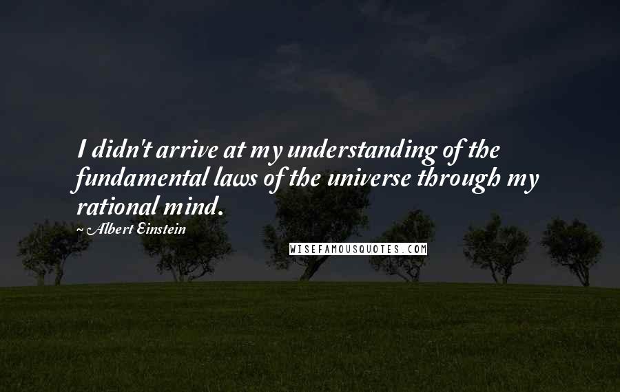 Albert Einstein Quotes: I didn't arrive at my understanding of the fundamental laws of the universe through my rational mind.