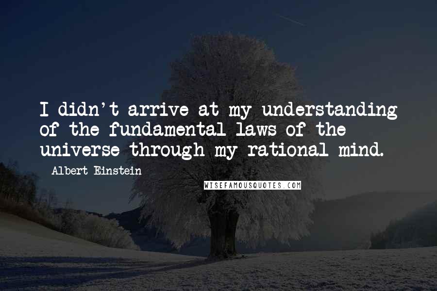 Albert Einstein Quotes: I didn't arrive at my understanding of the fundamental laws of the universe through my rational mind.