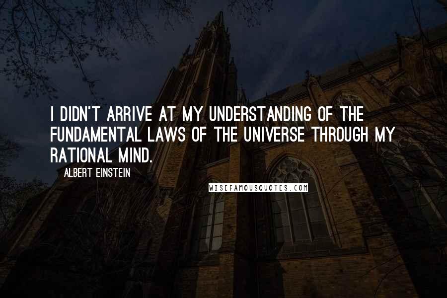 Albert Einstein Quotes: I didn't arrive at my understanding of the fundamental laws of the universe through my rational mind.