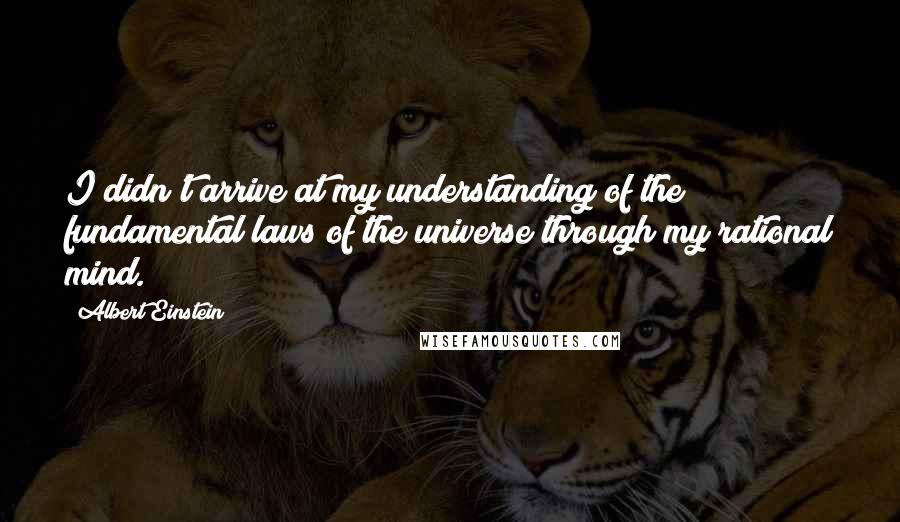 Albert Einstein Quotes: I didn't arrive at my understanding of the fundamental laws of the universe through my rational mind.