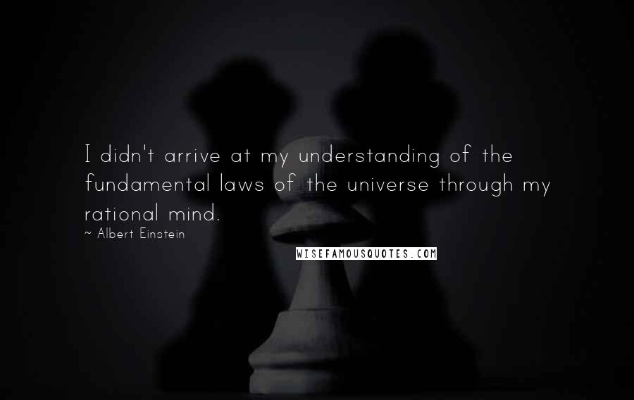 Albert Einstein Quotes: I didn't arrive at my understanding of the fundamental laws of the universe through my rational mind.