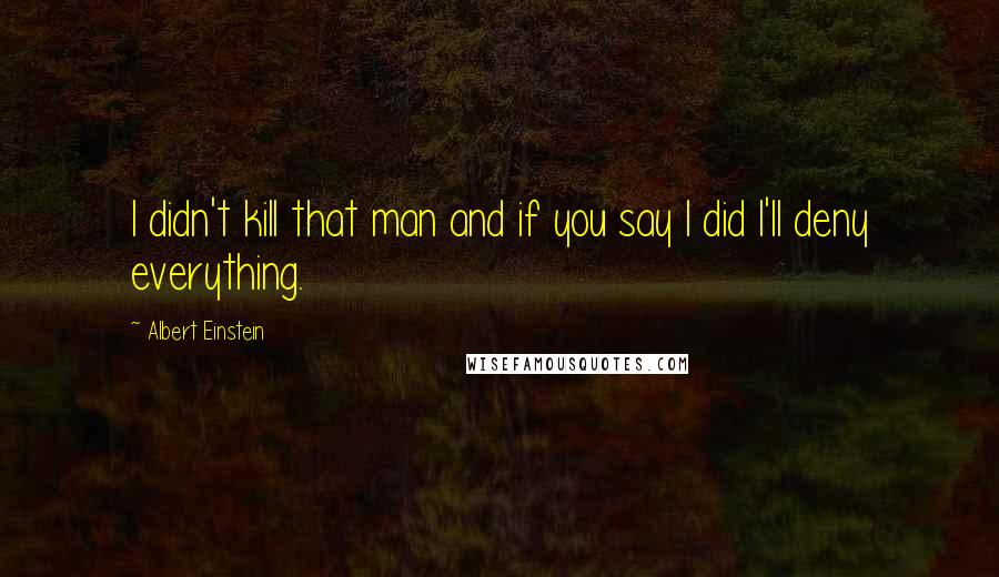 Albert Einstein Quotes: I didn't kill that man and if you say I did I'll deny everything.