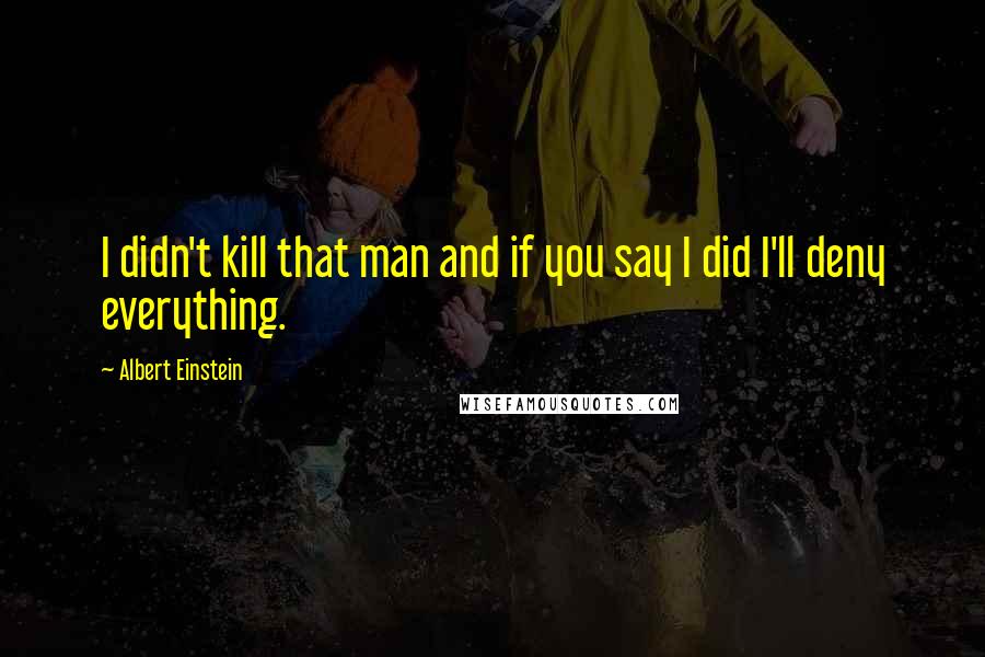 Albert Einstein Quotes: I didn't kill that man and if you say I did I'll deny everything.