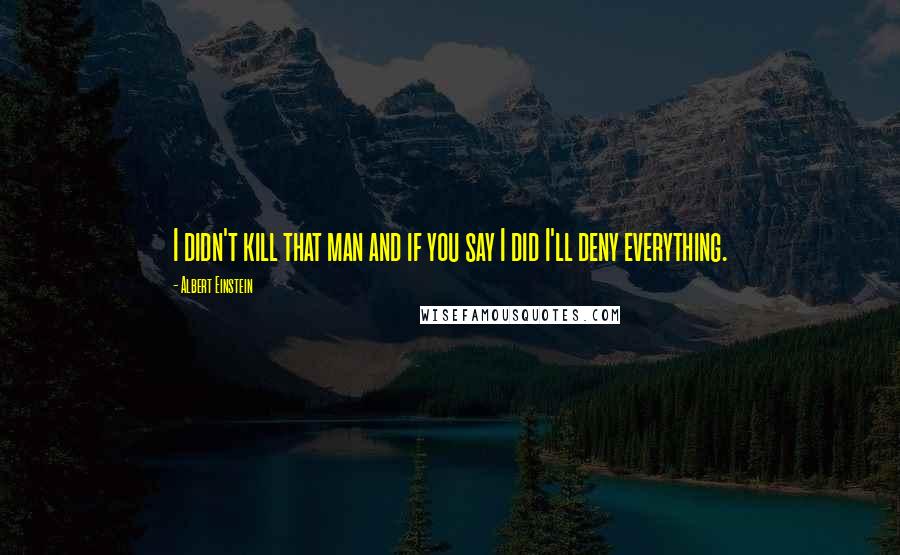 Albert Einstein Quotes: I didn't kill that man and if you say I did I'll deny everything.