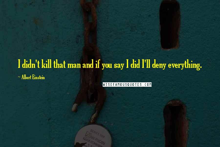 Albert Einstein Quotes: I didn't kill that man and if you say I did I'll deny everything.