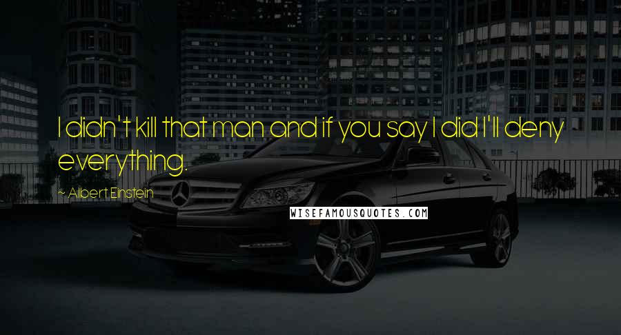 Albert Einstein Quotes: I didn't kill that man and if you say I did I'll deny everything.