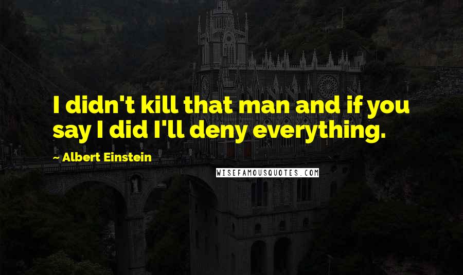 Albert Einstein Quotes: I didn't kill that man and if you say I did I'll deny everything.