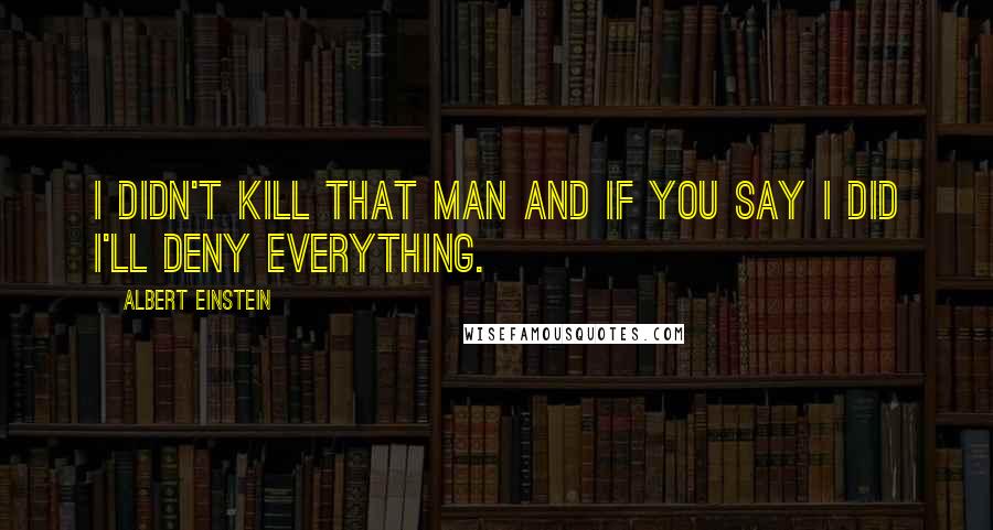 Albert Einstein Quotes: I didn't kill that man and if you say I did I'll deny everything.