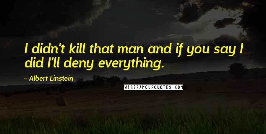 Albert Einstein Quotes: I didn't kill that man and if you say I did I'll deny everything.