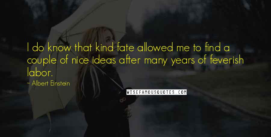 Albert Einstein Quotes: I do know that kind fate allowed me to find a couple of nice ideas after many years of feverish labor.