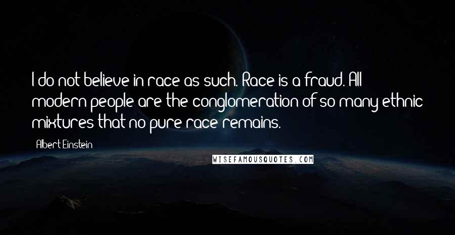 Albert Einstein Quotes: I do not believe in race as such. Race is a fraud. All modern people are the conglomeration of so many ethnic mixtures that no pure race remains.