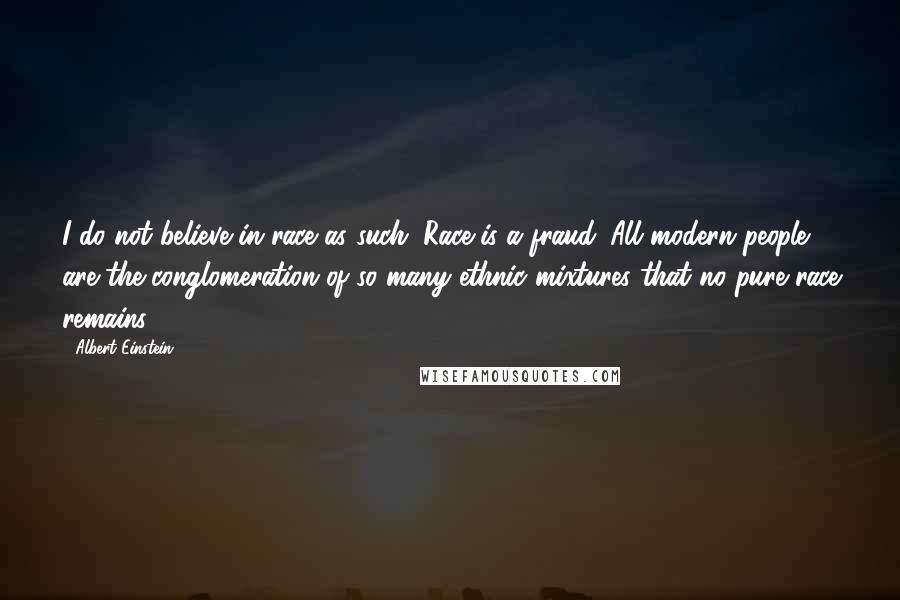 Albert Einstein Quotes: I do not believe in race as such. Race is a fraud. All modern people are the conglomeration of so many ethnic mixtures that no pure race remains.