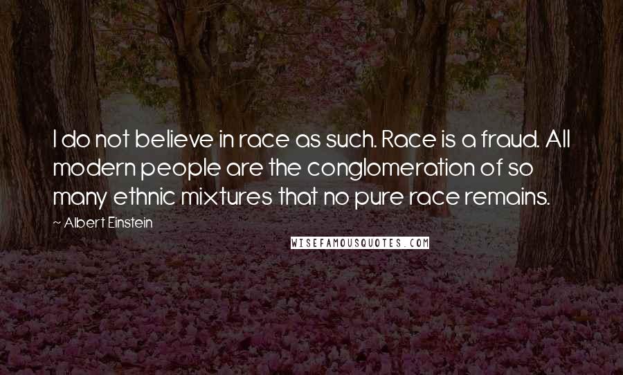 Albert Einstein Quotes: I do not believe in race as such. Race is a fraud. All modern people are the conglomeration of so many ethnic mixtures that no pure race remains.