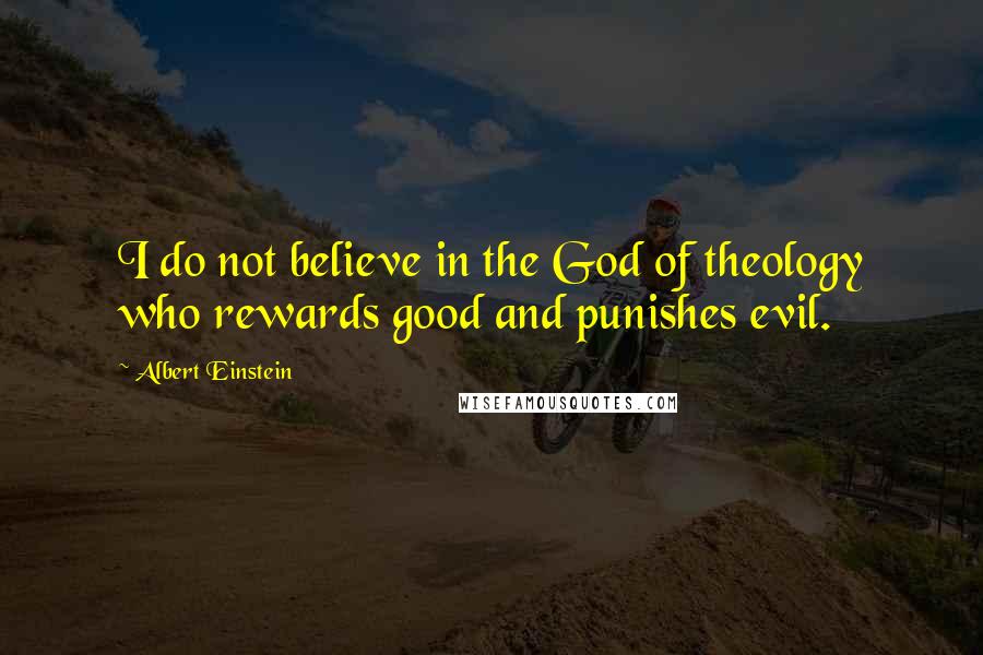 Albert Einstein Quotes: I do not believe in the God of theology who rewards good and punishes evil.